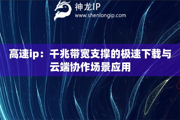 高速ip：千兆帶寬支撐的極速下載與云端協(xié)作場(chǎng)景應(yīng)用