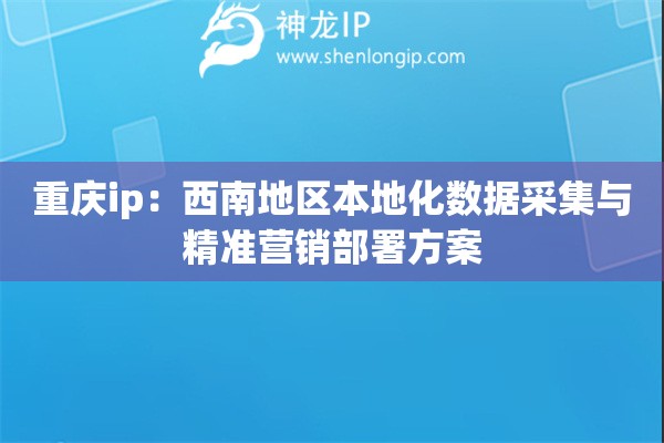 重慶ip：西南地區(qū)本地化數(shù)據(jù)采集與精準(zhǔn)營(yíng)銷(xiāo)部署方案