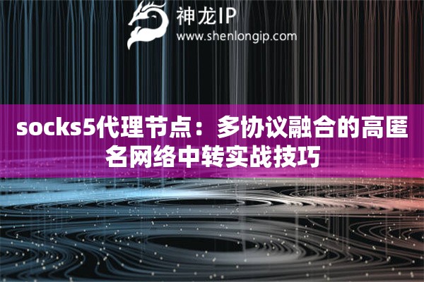 socks5代理節(jié)點(diǎn)：多協(xié)議融合的高匿名網(wǎng)絡(luò)中轉(zhuǎn)實(shí)戰(zhàn)技巧