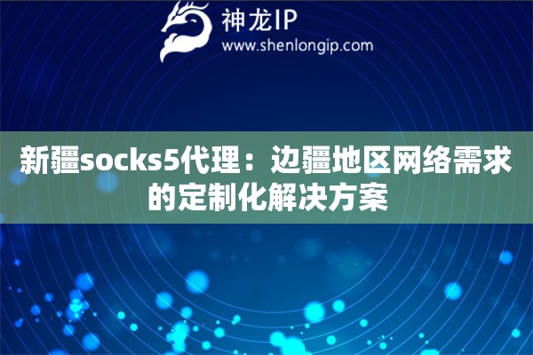 新疆socks5代理：邊疆地區(qū)網(wǎng)絡(luò)需求的定制化解決方案