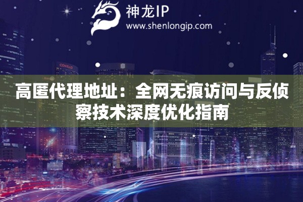 高匿代理地址：全網(wǎng)無(wú)痕訪問(wèn)與反偵察技術(shù)深度優(yōu)化指南