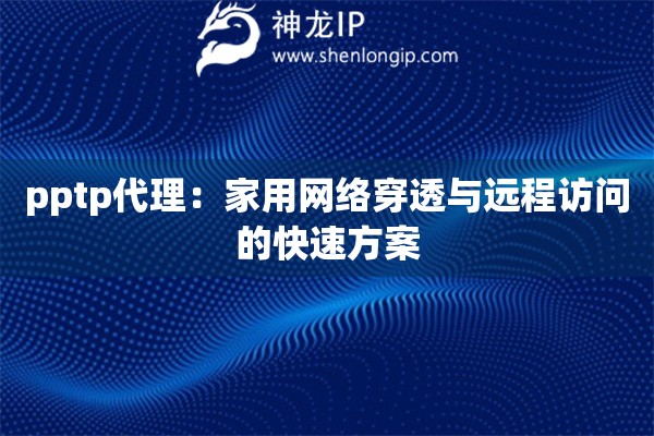 pptp代理：家用網(wǎng)絡(luò)穿透與遠(yuǎn)程訪問的快速方案