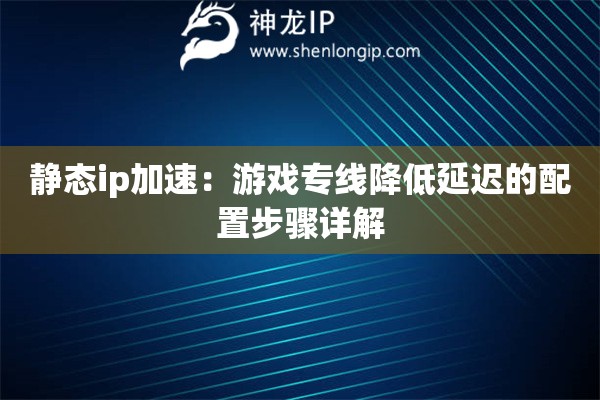靜態(tài)ip加速：游戲?qū)＞€降低延遲的配置步驟詳解
