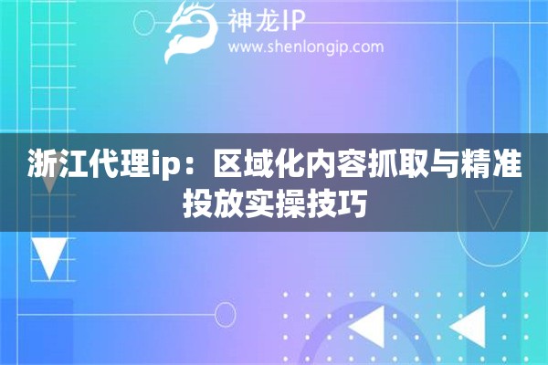 浙江代理ip：區(qū)域化內(nèi)容抓取與精準(zhǔn)投放實(shí)操技巧