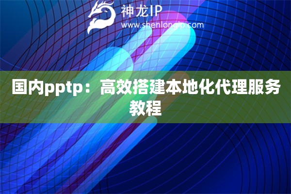 國內pptp：高效搭建本地化代理服務教程