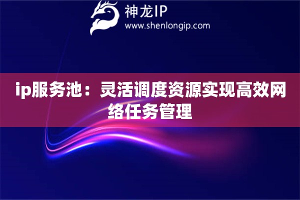 ip服務池：靈活調度資源實現高效網絡任務管理
