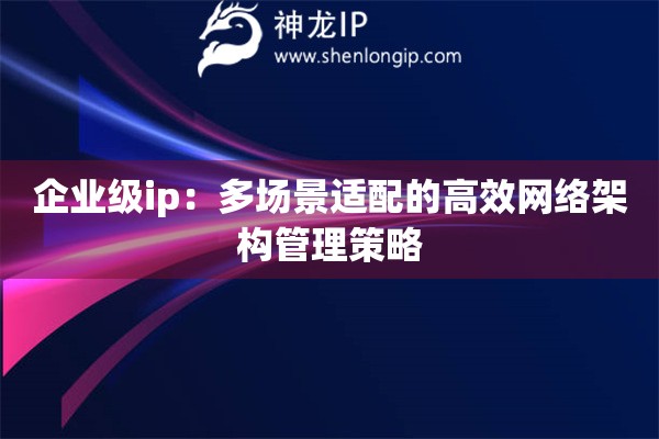 企業級ip：多場景適配的高效網絡架構管理策略