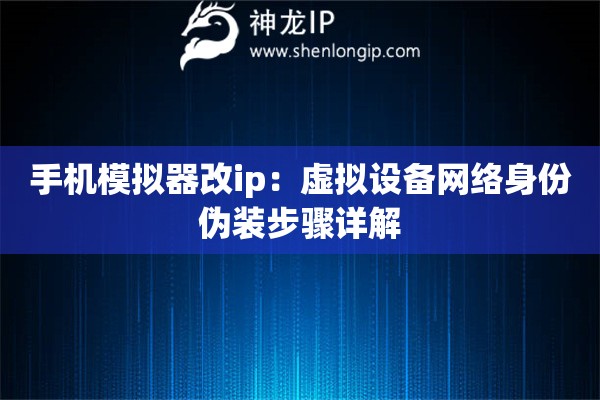 手機模擬器改ip：虛擬設備網絡身份偽裝步驟詳解