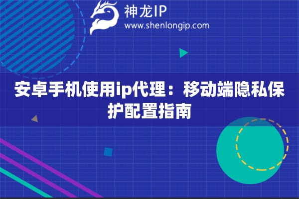 安卓手機(jī)使用ip代理：移動(dòng)端隱私保護(hù)配置指南