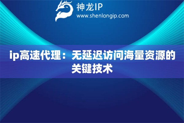ip高速代理：無延遲訪問海量資源的關鍵技術