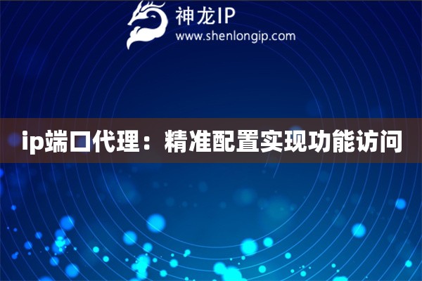 ip端口代理：精準配置實現(xiàn)功能訪問