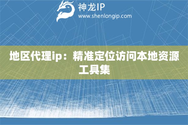 地區(qū)代理ip：精準定位訪問本地資源工具集