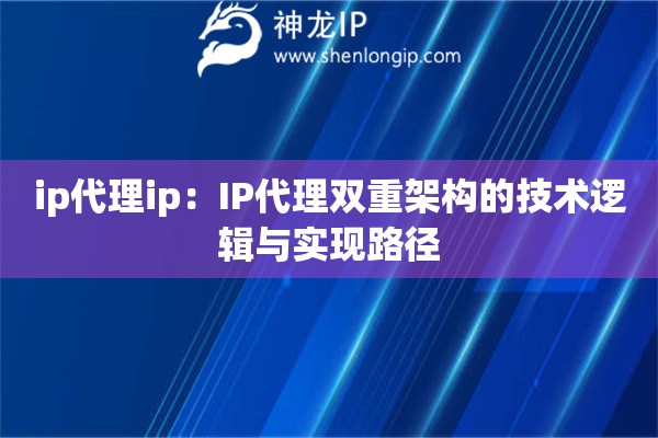 ip代理ip：IP代理雙重架構(gòu)的技術(shù)邏輯與實現(xiàn)路徑