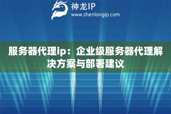 服務(wù)器代理ip：企業(yè)級服務(wù)器代理解決方案與部署建議