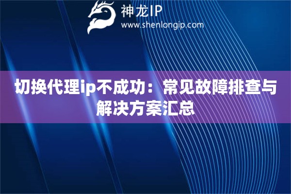 切換代理ip不成功：常見(jiàn)故障排查與解決方案匯總