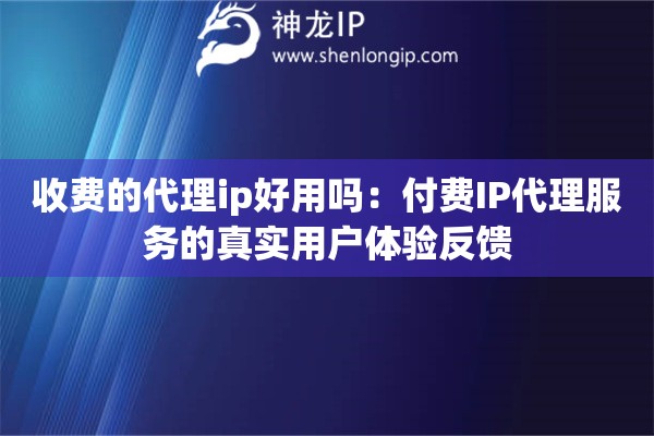 收費(fèi)的代理ip好用嗎：付費(fèi)IP代理服務(wù)的真實(shí)用戶(hù)體驗(yàn)反饋