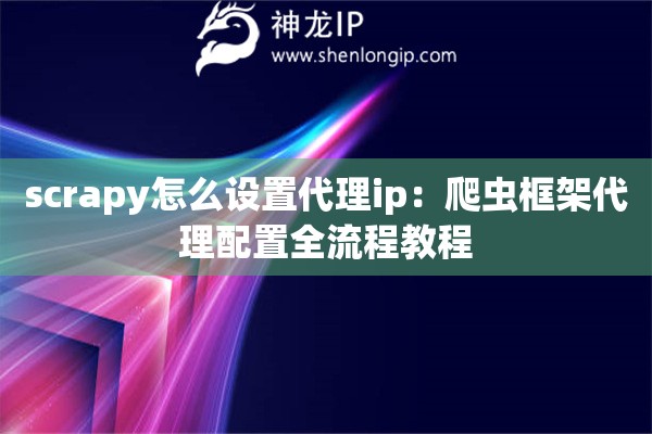 scrapy怎么設(shè)置代理ip：爬蟲(chóng)框架代理配置全流程教程