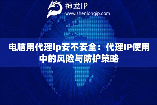 電腦用代理ip安不安全：代理IP使用中的風(fēng)險(xiǎn)與防護(hù)策略
