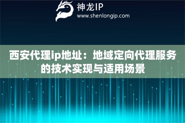 西安代理ip地址：地域定向代理服務(wù)的技術(shù)實(shí)現(xiàn)與適用場(chǎng)景