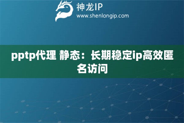pptp代理 靜態(tài)：長(zhǎng)期穩(wěn)定ip高效匿名訪問(wèn)