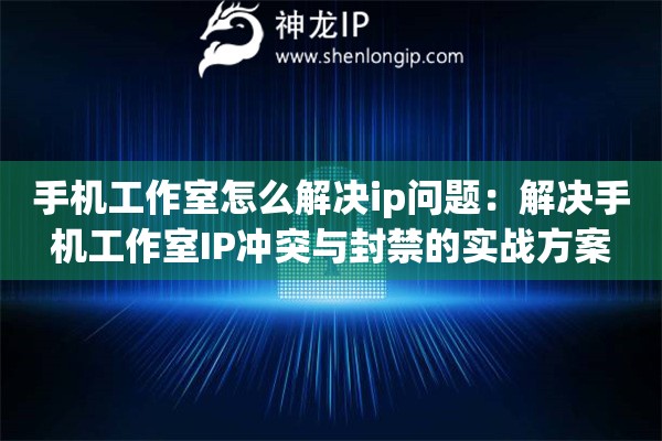手機(jī)工作室怎么解決ip問題：解決手機(jī)工作室IP沖突與封禁的實(shí)戰(zhàn)方案
