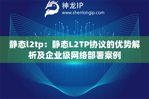靜態(tài)l2tp：靜態(tài)L2TP協(xié)議的優(yōu)勢(shì)解析及企業(yè)級(jí)網(wǎng)絡(luò)部署案例
