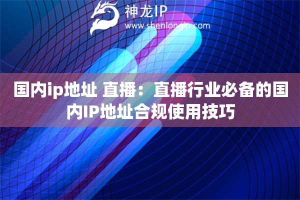 國內(nèi)ip地址 直播：直播行業(yè)必備的國內(nèi)IP地址合規(guī)使用技巧