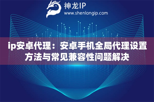 ip安卓代理：安卓手機(jī)全局代理設(shè)置方法與常見(jiàn)兼容性問(wèn)題解決