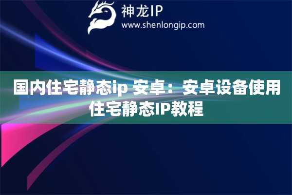 國(guó)內(nèi)住宅靜態(tài)ip 安卓：安卓設(shè)備使用住宅靜態(tài)IP教程