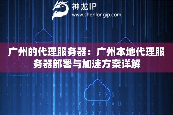 廣州的代理服務(wù)器：廣州本地代理服務(wù)器部署與加速方案詳解
