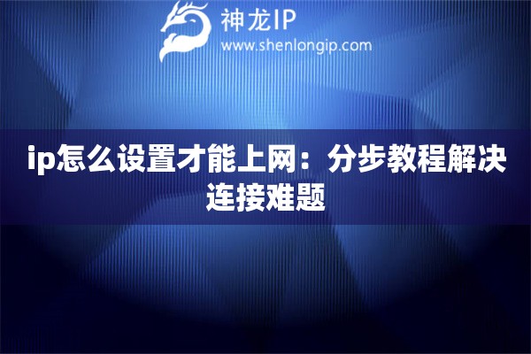 ip怎么設(shè)置才能上網(wǎng)：分步教程解決連接難題