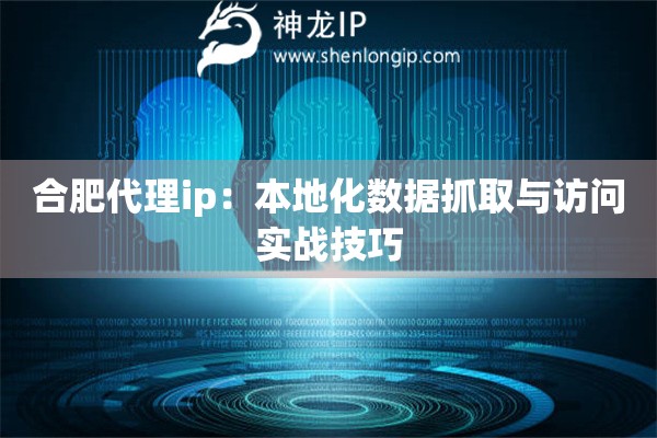 合肥代理ip：本地化數(shù)據(jù)抓取與訪問(wèn)實(shí)戰(zhàn)技巧
