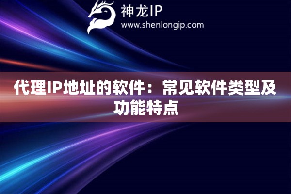 代理IP地址的軟件：常見軟件類型及功能特點