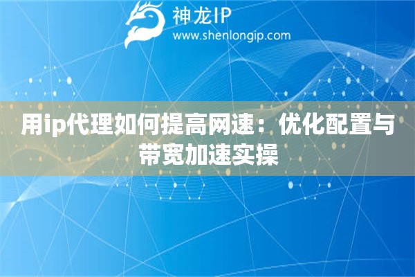 用ip代理如何提高網(wǎng)速：優(yōu)化配置與帶寬加速實操