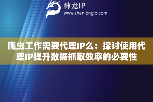 爬蟲工作需要代理IP么：探討使用代理IP提升數據抓取效率的必要性