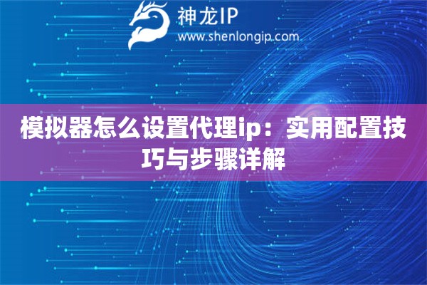 模擬器怎么設置代理ip：實用配置技巧與步驟詳解
