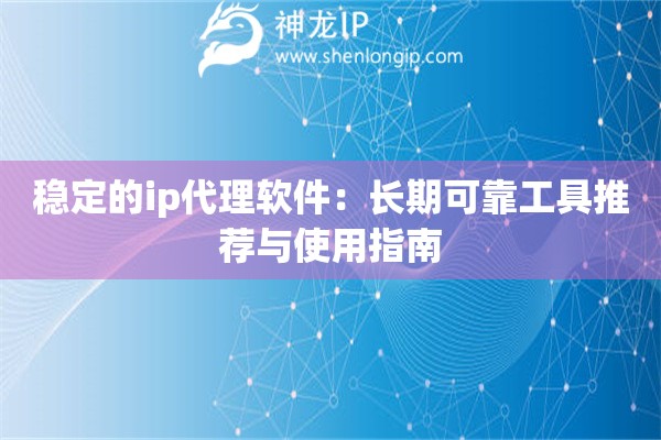 穩定的ip代理軟件：長期可靠工具推薦與使用指南