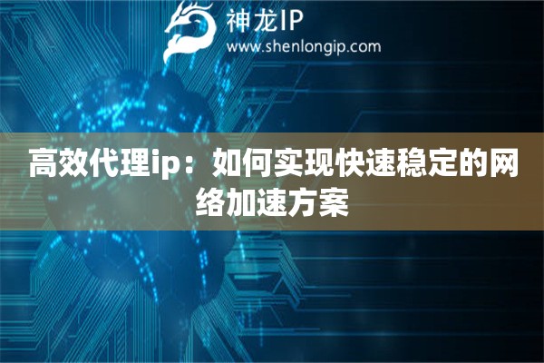 高效代理ip：如何實現快速穩定的網絡加速方案
