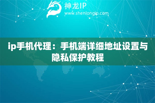 ip手機代理：手機端詳細地址設置與隱私保護教程