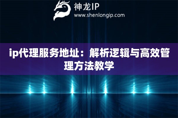 ip代理服務地址：解析邏輯與高效管理方法教學