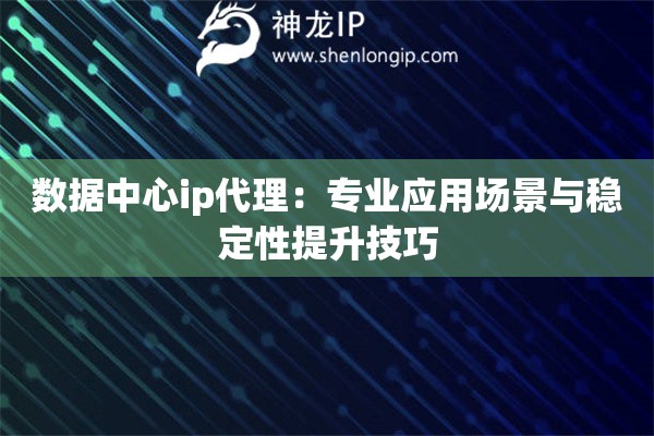 數據中心ip代理：專業應用場景與穩定性提升技巧
