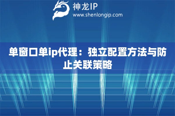 單窗口單ip代理：獨立配置方法與防止關聯策略