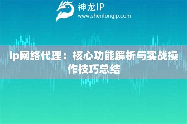 ip網絡代理：核心功能解析與實戰操作技巧總結
