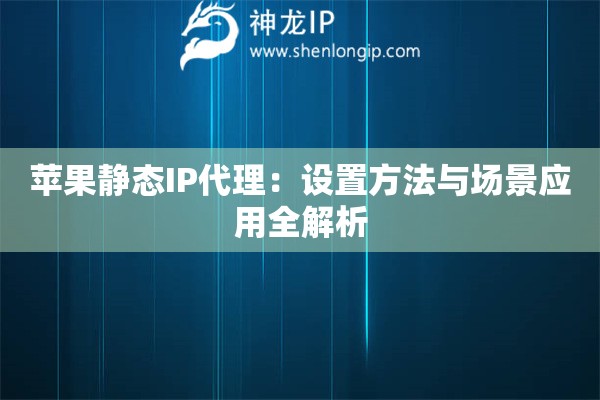蘋果靜態IP代理：設置方法與場景應用全解析