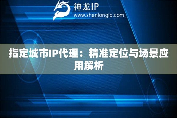 指定城市IP代理：精準定位與場景應用解析
