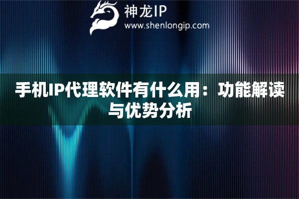 手機IP代理軟件有什么用：功能解讀與優勢分析
