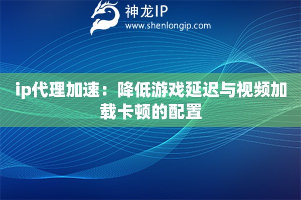 ip代理加速：降低游戲延遲與視頻加載卡頓的配置