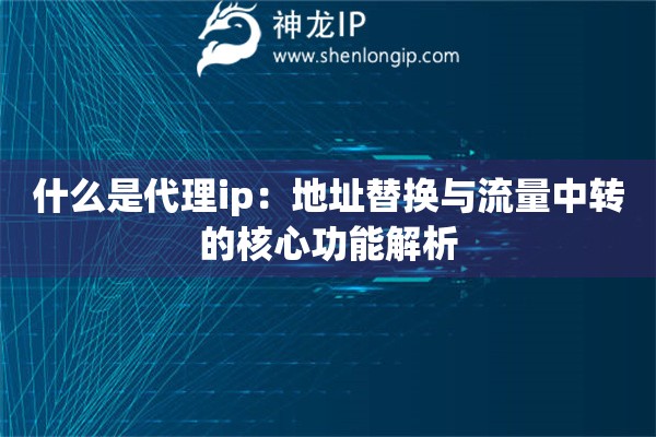 什么是代理ip：地址替換與流量中轉(zhuǎn)的核心功能解析