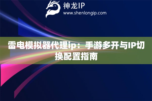 雷電模擬器代理ip：手游多開與IP切換配置指南