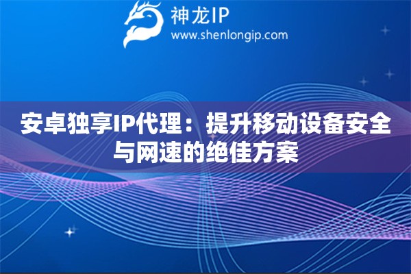 安卓獨(dú)享IP代理：提升移動(dòng)設(shè)備安全與網(wǎng)速的絕佳方案